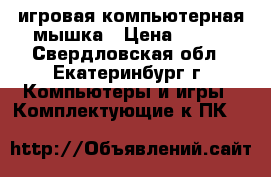 игровая компьютерная мышка › Цена ­ 900 - Свердловская обл., Екатеринбург г. Компьютеры и игры » Комплектующие к ПК   